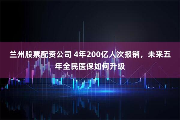 兰州股票配资公司 4年200亿人次报销，未来五年全民医保如何升级