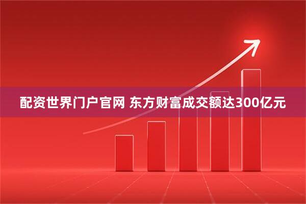 配资世界门户官网 东方财富成交额达300亿元