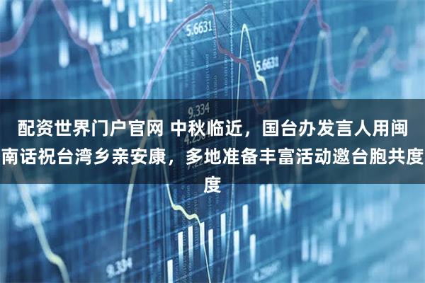 配资世界门户官网 中秋临近，国台办发言人用闽南话祝台湾乡亲安康，多地准备丰富活动邀台胞共度