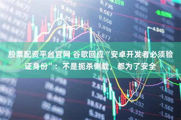 股票配资平台官网 谷歌回应“安卓开发者必须验证身份”：不是扼杀侧载，都为了安全