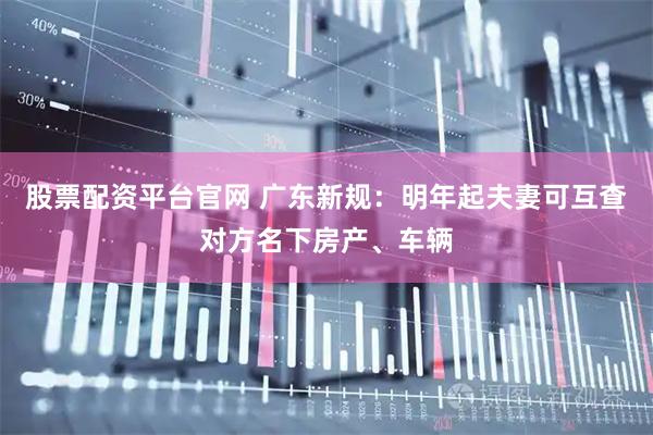 股票配资平台官网 广东新规:明年起夫妻可互查对方名下房产、车辆
