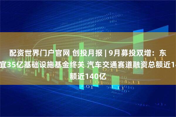 配资世界门户官网 创投月报 | 9月募投双增：东久新宜35亿基础设施基金终关 汽车交通赛道融资总额近140亿