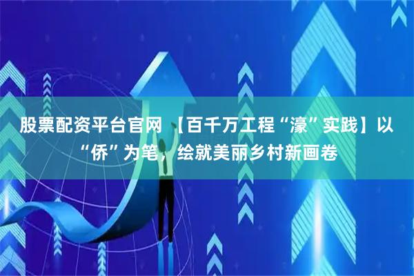 股票配资平台官网 【百千万工程“濠”实践】以“侨”为笔，绘就美丽乡村新画卷