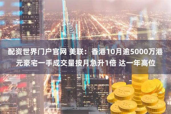 配资世界门户官网 美联：香港10月逾5000万港元豪宅一手成交量按月急升1倍 达一年高位
