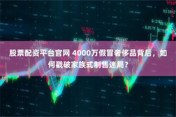 股票配资平台官网 4000万假冒奢侈品背后，如何戳破家族式制售迷局？