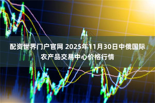 配资世界门户官网 2025年11月30日中俄国际农产品交易中心价格行情