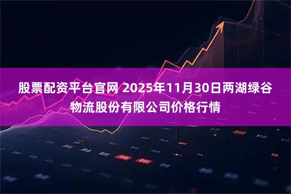 股票配资平台官网 2025年11月30日两湖绿谷物流股份有限公司价格行情