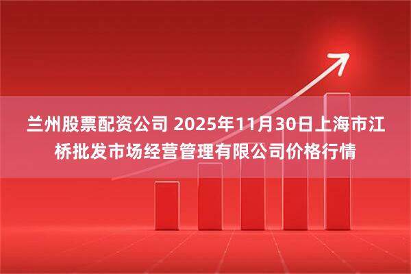 兰州股票配资公司 2025年11月30日上海市江桥批发市场经营管理有限公司价格行情