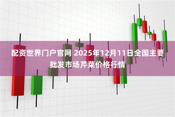 配资世界门户官网 2025年12月11日全国主要批发市场芹菜价格行情