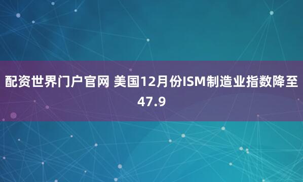配资世界门户官网 美国12月份ISM制造业指数降至47.9