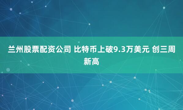 兰州股票配资公司 比特币上破9.3万美元 创三周新高