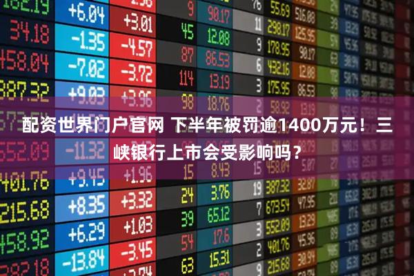 配资世界门户官网 下半年被罚逾1400万元！三峡银行上市会受影响吗？
