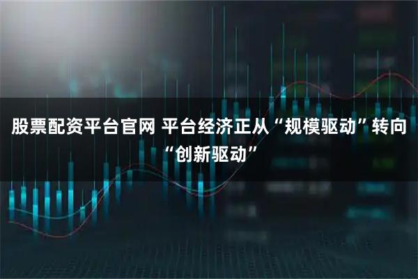 股票配资平台官网 平台经济正从“规模驱动”转向“创新驱动”