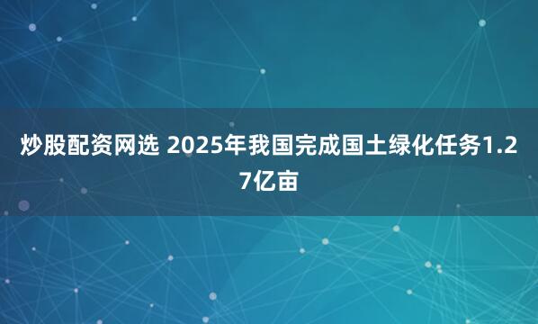 炒股配资网选 2025年我国完成国土绿化任务1.27亿亩