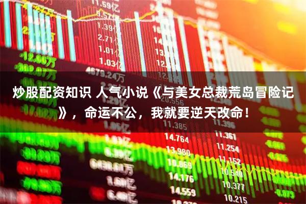 炒股配资知识 人气小说《与美女总裁荒岛冒险记》，命运不公，我就要逆天改命！