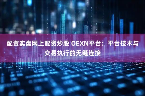 配资实盘网上配资炒股 OEXN平台：平台技术与交易执行的无缝连接