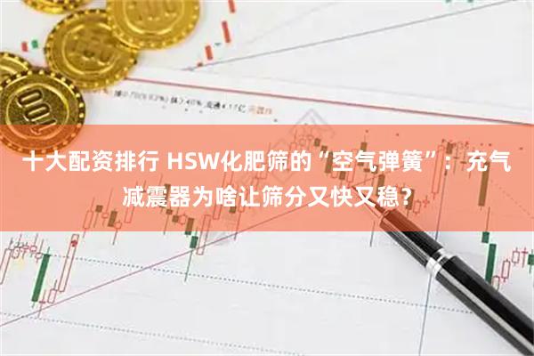 十大配资排行 HSW化肥筛的“空气弹簧”：充气减震器为啥让筛分又快又稳？
