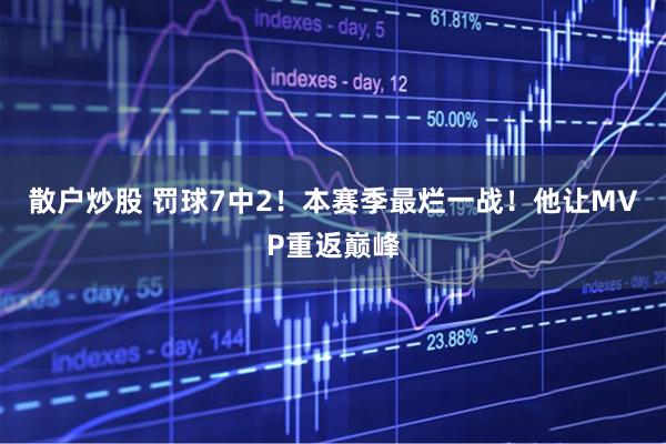 散户炒股 罚球7中2！本赛季最烂一战！他让MVP重返巅峰