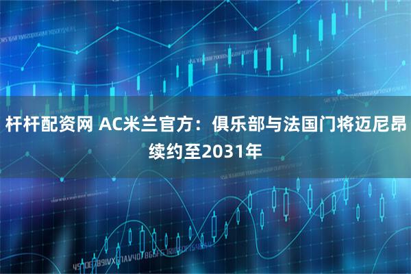 杆杆配资网 AC米兰官方：俱乐部与法国门将迈尼昂续约至2031年