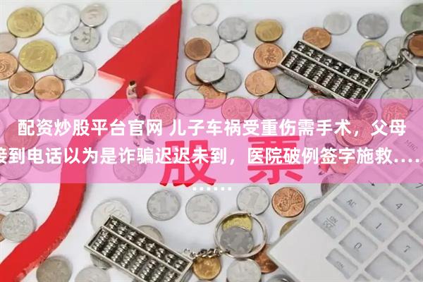 配资炒股平台官网 儿子车祸受重伤需手术，父母接到电话以为是诈骗迟迟未到，医院破例签字施救……
