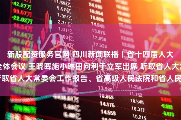 新股配资服务官网 四川新闻联播丨省十四届人大五次会议举行第二次全体会议 王晓晖施小琳田向利于立军出席 听取省人大常委会工作报告、省高级人民法院和省人民检察院工作报告
