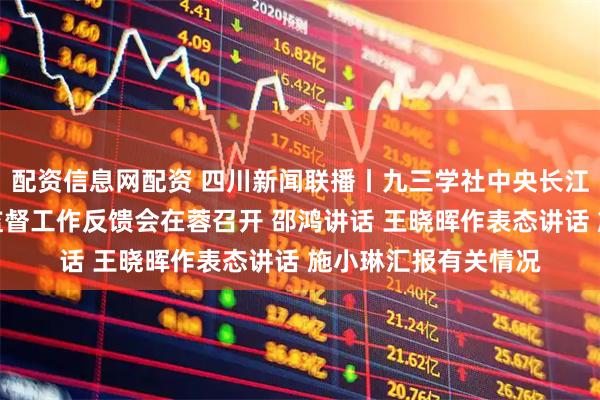 配资信息网配资 四川新闻联播丨九三学社中央长江生态环境保护民主监督工作反馈会在蓉召开 邵鸿讲话 王晓晖作表态讲话 施小琳汇报有关情况