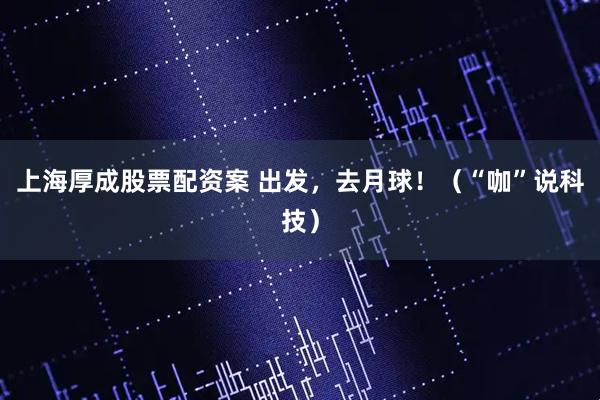 上海厚成股票配资案 出发，去月球！（“咖”说科技）