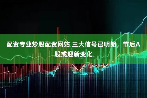 配资专业炒股配资网站 三大信号已明朗，节后A股或迎新变化