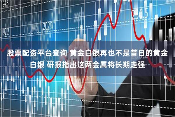 股票配资平台查询 黄金白银再也不是昔日的黄金白银 研报指出这两金属将长期走强
