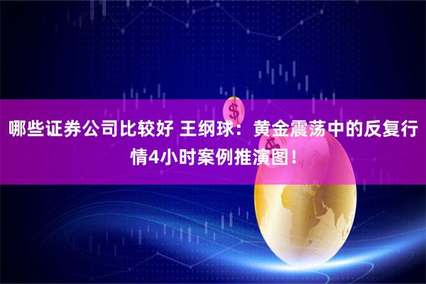 哪些证券公司比较好 王纲球：黄金震荡中的反复行情4小时案例推演图！