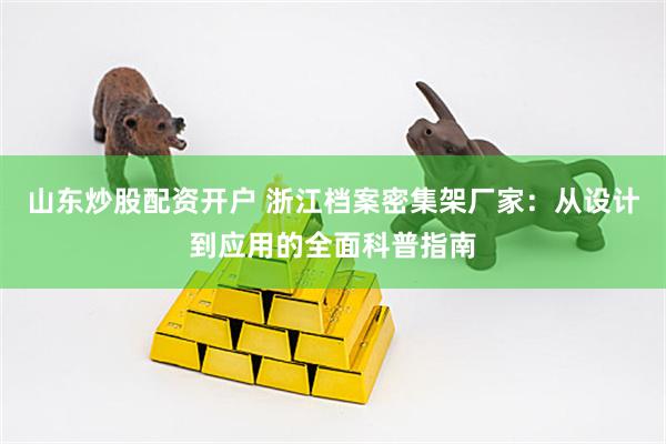 山东炒股配资开户 浙江档案密集架厂家：从设计到应用的全面科普指南