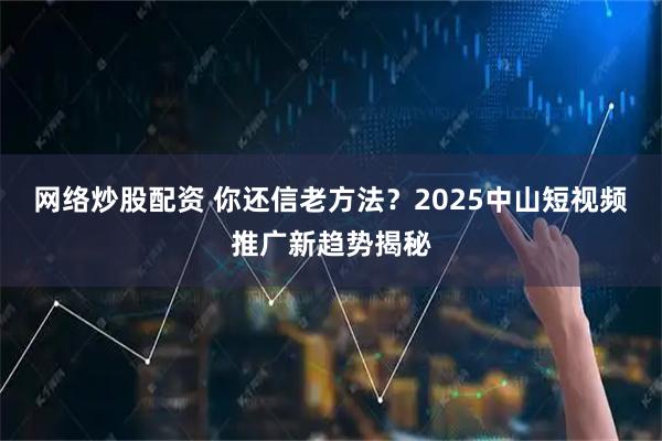 网络炒股配资 你还信老方法？2025中山短视频推广新趋势揭秘