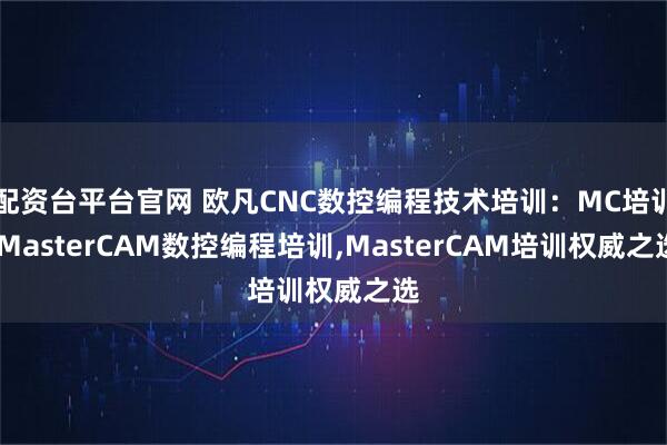 配资台平台官网 欧凡CNC数控编程技术培训：MC培训,MasterCAM数控编程培训,MasterCAM培训权威之选