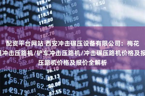 配资平台网站 西安冲击碾压设备有限公司:梅花压路机/租冲击压路机/铲车冲击压路机/冲击碾压路机价格及报价全解析