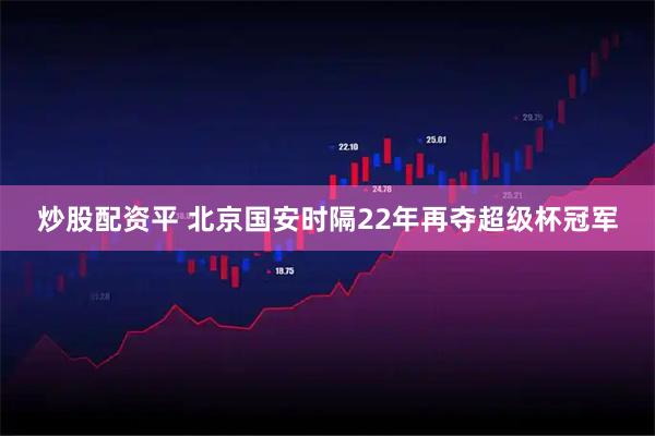 炒股配资平 北京国安时隔22年再夺超级杯冠军