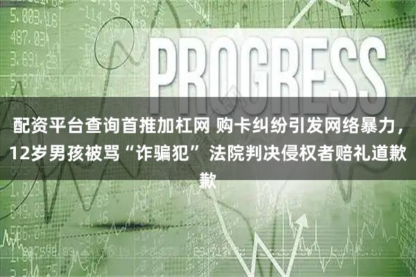 配资平台查询首推加杠网 购卡纠纷引发网络暴力，12岁男孩被骂“诈骗犯” 法院判决侵权者赔礼道歉
