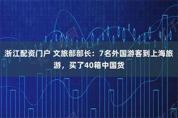 浙江配资门户 文旅部部长：7名外国游客到上海旅游，买了40箱中国货