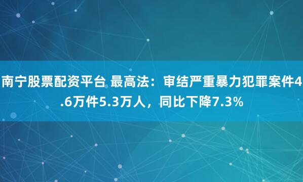 南宁股票配资平台 最高法:审结严重暴力犯罪案件4.6万件5.3万人,同比下降7.3%