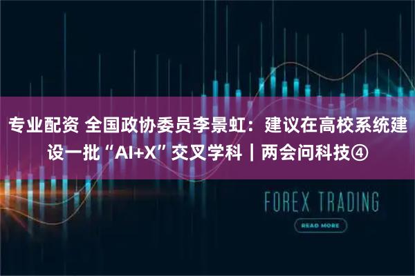 专业配资 全国政协委员李景虹：建议在高校系统建设一批“AI+X”交叉学科｜两会问科技④