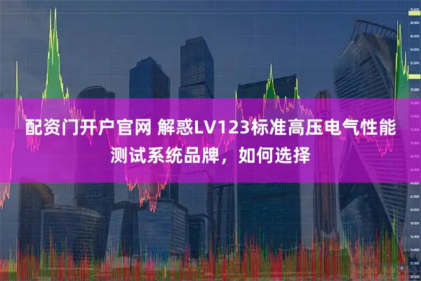 配资门开户官网 解惑LV123标准高压电气性能测试系统品牌，如何选择