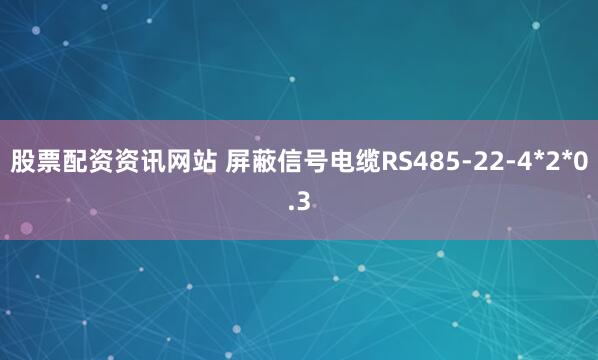 股票配资资讯网站 屏蔽信号电缆RS485-22-4*2*0.3