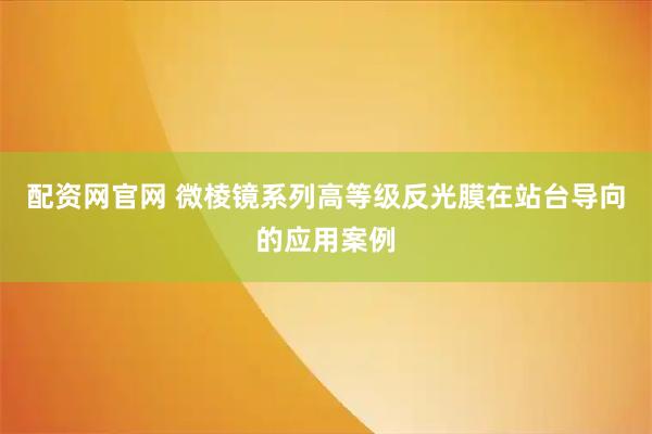 配资网官网 微棱镜系列高等级反光膜在站台导向的应用案例