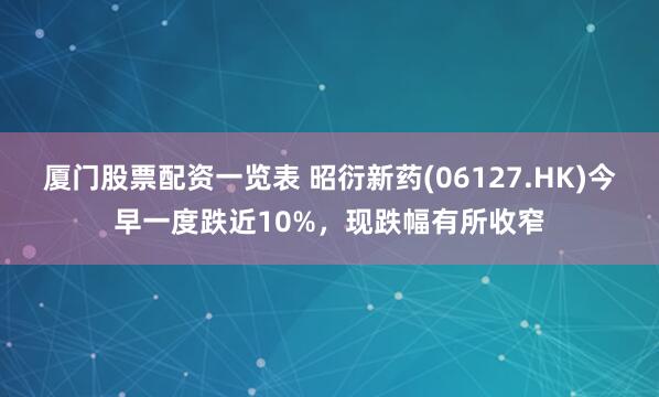 厦门股票配资一览表 昭衍新药(06127.HK)今早一度跌近10%，现跌幅有所收窄