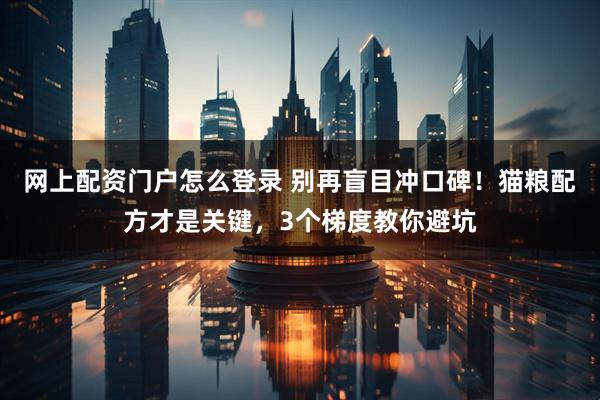 网上配资门户怎么登录 别再盲目冲口碑！猫粮配方才是关键，3个梯度教你避坑