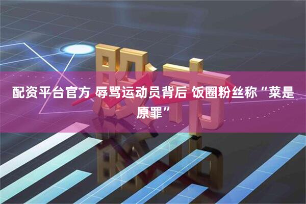 配资平台官方 辱骂运动员背后 饭圈粉丝称“菜是原罪”