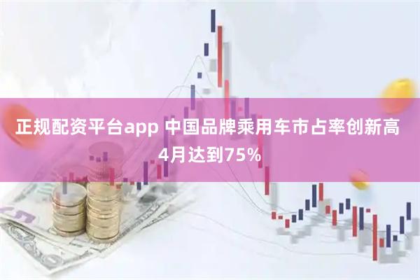 正规配资平台app 中国品牌乘用车市占率创新高 4月达到75%