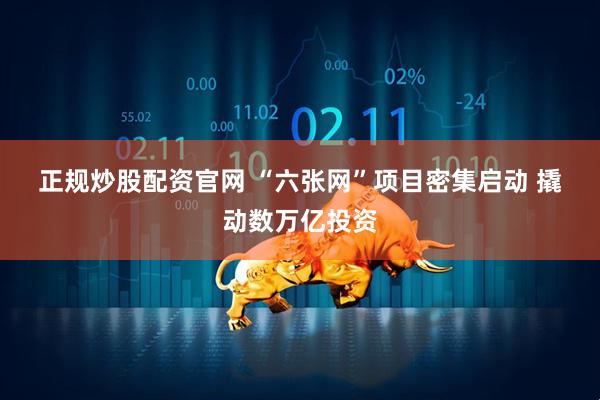 正规炒股配资官网 “六张网”项目密集启动 撬动数万亿投资