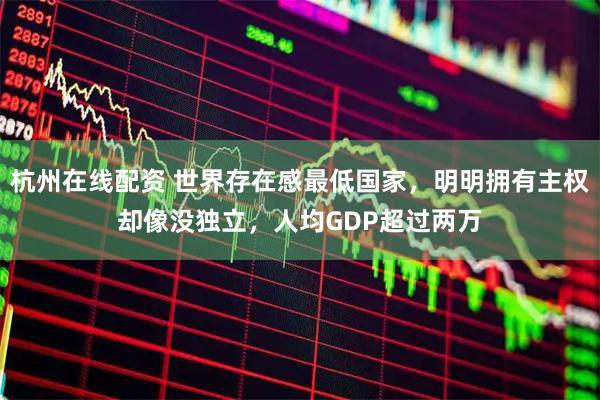 杭州在线配资 世界存在感最低国家，明明拥有主权却像没独立，人均GDP超过两万