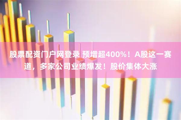股票配资门户网登录 预增超400%！A股这一赛道，多家公司业绩爆发！股价集体大涨