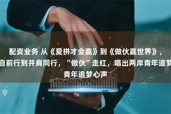 配资业务 从《爱拼才会赢》到《做伙赢世界》，从各自前行到并肩同行，“做伙”走红，唱出两岸青年追梦心声